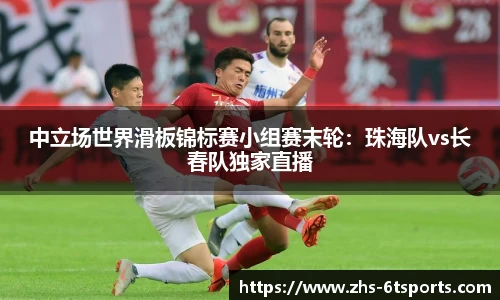 中立场世界滑板锦标赛小组赛末轮:珠海队vs长春队独家直播