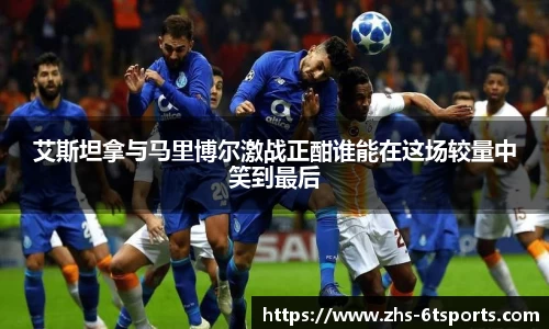 艾斯坦拿与马里博尔激战正酣谁能在这场较量中笑到最后